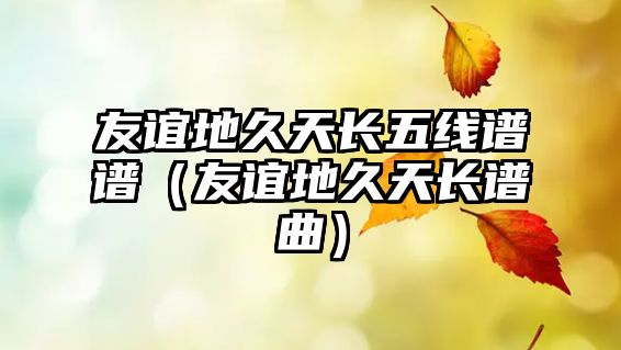 友誼地久天長(zhǎng)五線(xiàn)譜譜（友誼地久天長(zhǎng)譜曲）