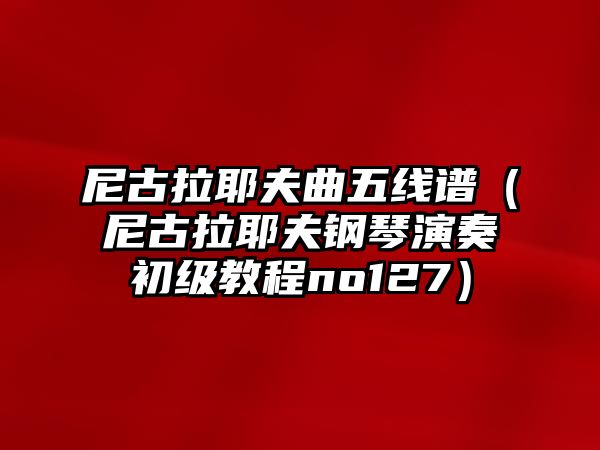 尼古拉耶夫曲五線(xiàn)譜（尼古拉耶夫鋼琴演奏初級(jí)教程no127）