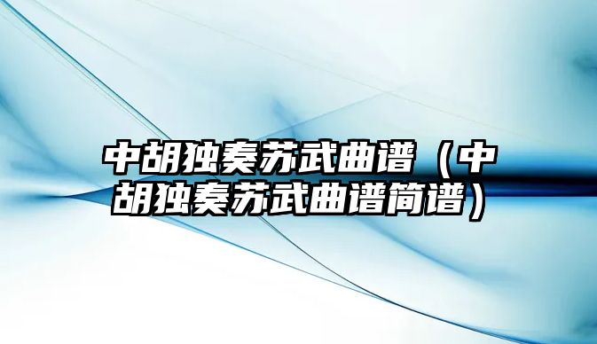 中胡獨(dú)奏蘇武曲譜（中胡獨(dú)奏蘇武曲譜簡(jiǎn)譜）