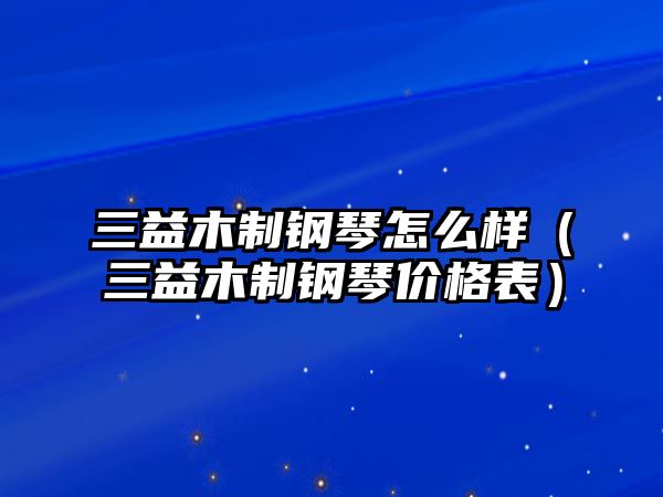 三益木制鋼琴怎么樣（三益木制鋼琴價(jià)格表）