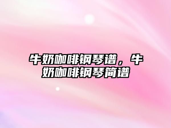 牛奶咖啡鋼琴譜，牛奶咖啡鋼琴簡(jiǎn)譜