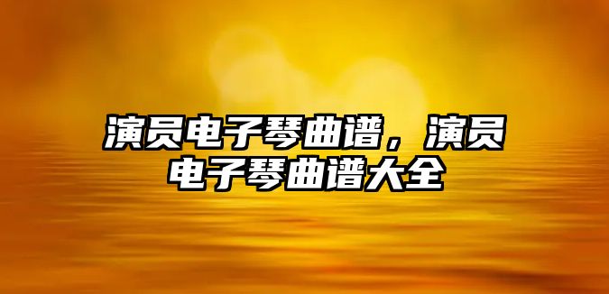 演員電子琴曲譜，演員電子琴曲譜大全
