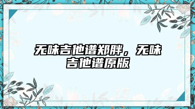 無(wú)味吉他譜鄭胖，無(wú)味吉他譜原版
