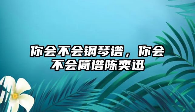 你會(huì)不會(huì)鋼琴譜，你會(huì)不會(huì)簡(jiǎn)譜陳奕迅