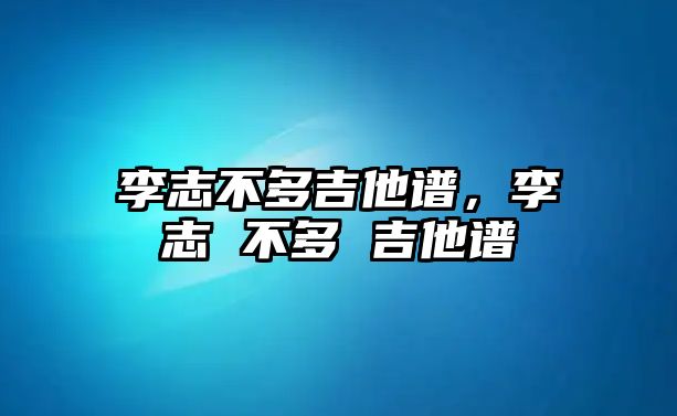李志不多吉他譜，李志 不多 吉他譜
