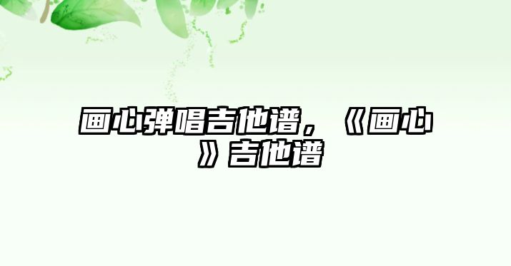 畫(huà)心彈唱吉他譜，《畫(huà)心》吉他譜